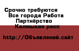 Срочно требуются !!!! - Все города Работа » Партнёрство   . Калмыкия респ.